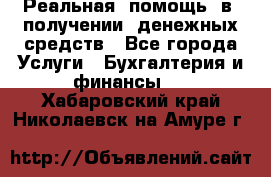 Реальная  помощь  в  получении  денежных средств - Все города Услуги » Бухгалтерия и финансы   . Хабаровский край,Николаевск-на-Амуре г.
